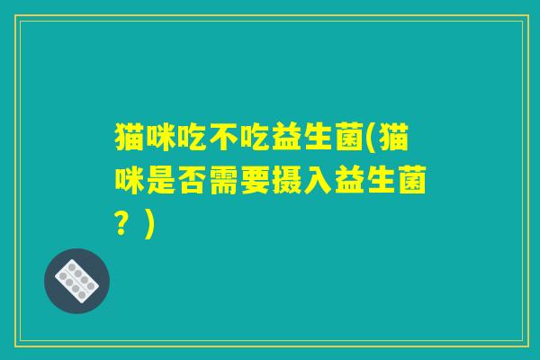 猫咪吃不吃益生菌(猫咪是否需要摄入益生菌？)