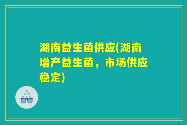 湖南益生菌供应(湖南增产益生菌，市场供应稳定)