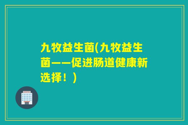 九牧益生菌(九牧益生菌——促进肠道健康新选择！)