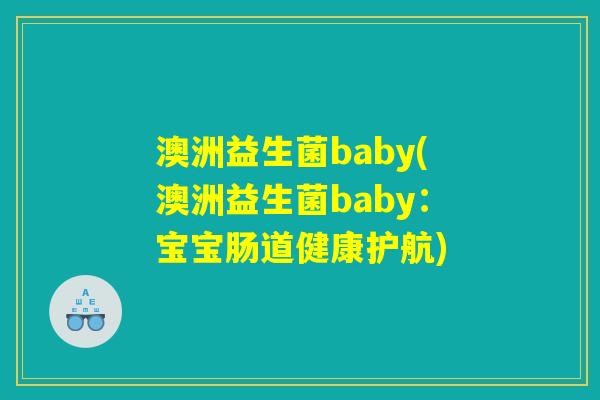 澳洲益生菌baby(澳洲益生菌baby:宝宝肠道健康护航) 澳洲益生菌baby(澳洲益生菌baby:宝宝肠道健康护航)