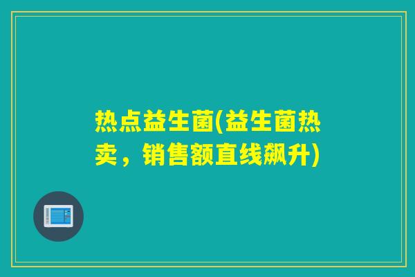 热点益生菌(益生菌热卖,销售额直线飙升) 热点益生菌(益生菌热卖,销售额直线飙升)