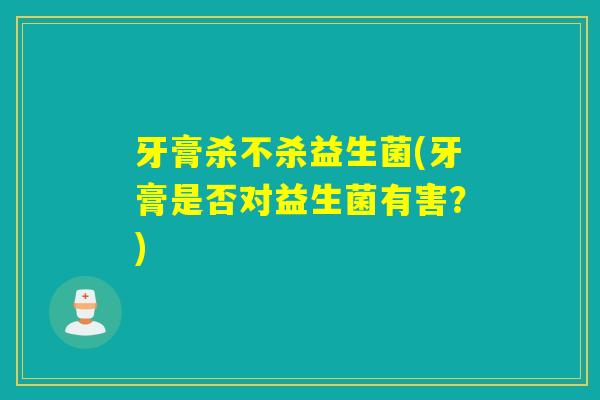 牙膏杀不杀益生菌(牙膏是否对益生菌有害?) 牙膏杀不杀益生菌(牙膏是否对益生菌有害?)