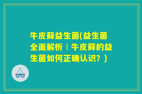 牛皮藓益生菌(益生菌全面解析︱牛皮藓的益生菌如何正确认识？)