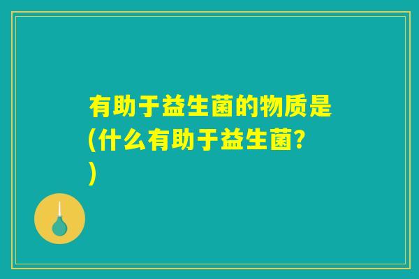有助于益生菌的物质是(什么有助于益生菌？)