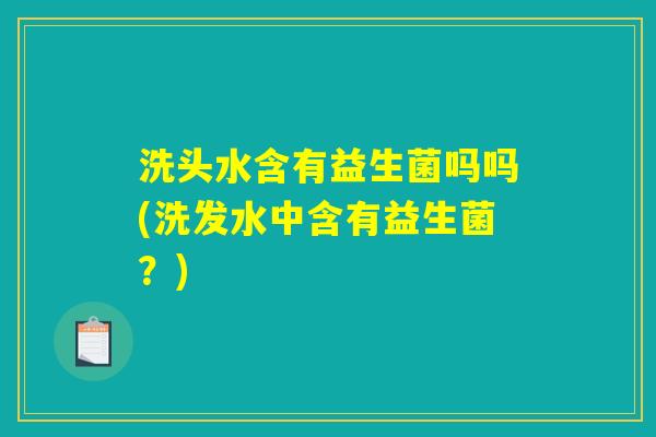洗头水含有益生菌吗吗(洗发水中含有益生菌?) 洗头水含有益生菌吗吗(洗发水中含有益生菌?)