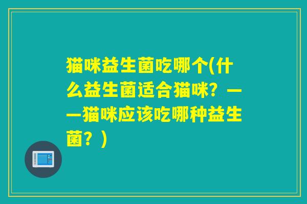 猫咪益生菌吃哪个(什么益生菌适合猫咪？——猫咪应该吃哪种益生菌？)