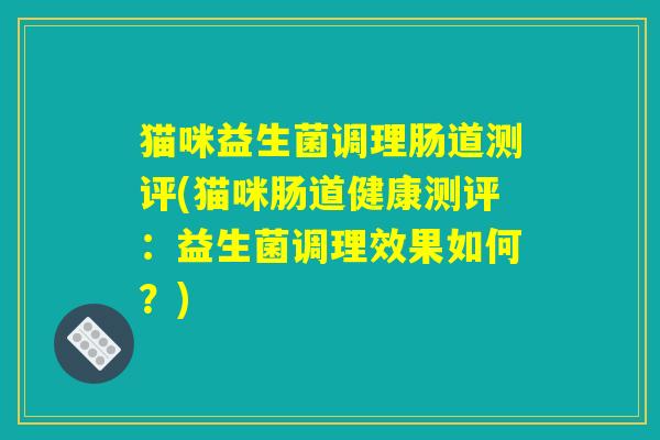 猫咪益生菌调理肠道测评(猫咪肠道健康测评：益生菌调理效果如何？)