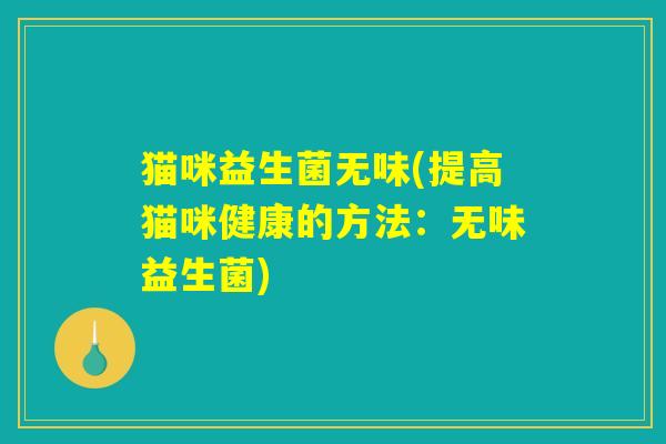 猫咪益生菌无味(提高猫咪健康的方法:无味益生菌) 猫咪益生菌无味(提高猫咪健康的方法:无味益生菌)