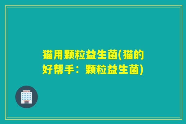 猫用颗粒益生菌(猫的好帮手：颗粒益生菌)