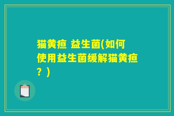 猫黄疸 益生菌(如何使用益生菌缓解猫黄疸？)