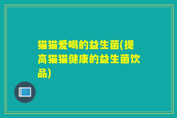 猫猫爱喝的益生菌(提高猫猫健康的益生菌饮品)