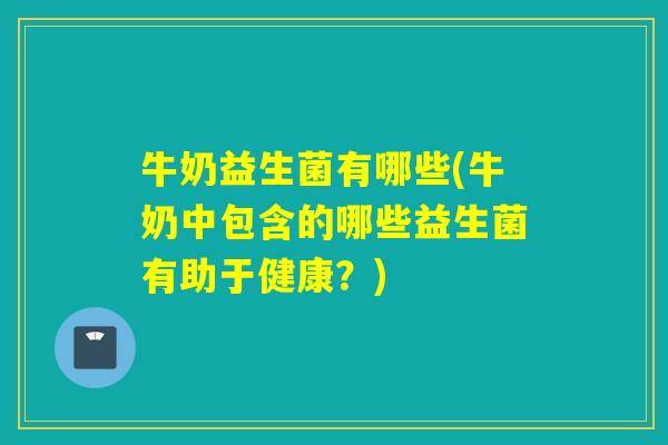 牛奶益生菌有哪些(牛奶中包含的哪些益生菌有助于健康？)