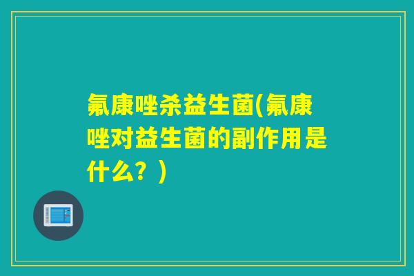 氟康唑杀益生菌(氟康唑对益生菌的副作用是什么?) 氟康唑杀益生菌(氟康唑对益生菌的副作用是什么?)