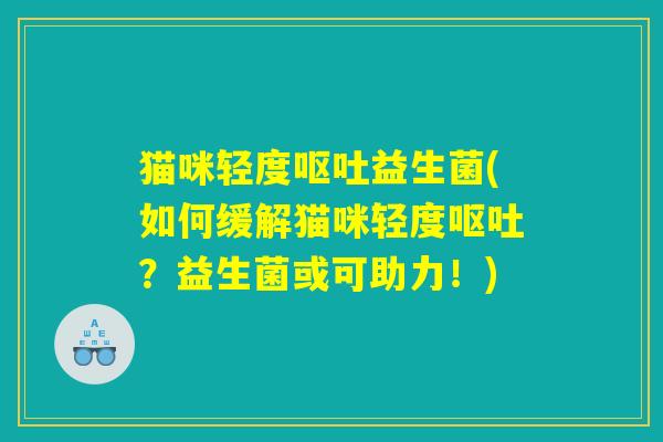 猫咪轻度呕吐益生菌(如何缓解猫咪轻度呕吐？益生菌或可助力！)