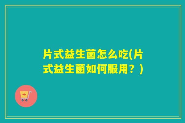 片式益生菌怎么吃(片式益生菌如何服用？)