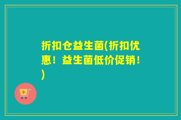 折扣仓益生菌(折扣优惠！益生菌低价促销！)
