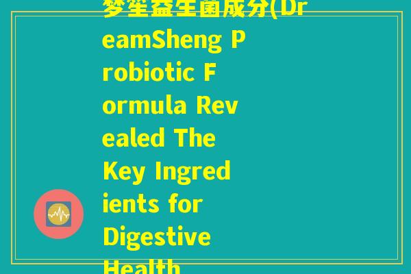 梦笙益生菌成分(DreamSheng Probiotic Formula Revealed The Key Ingredients for Digestive Health