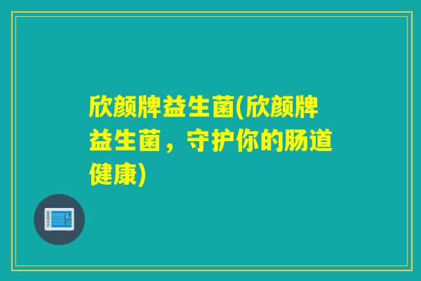 欣颜牌益生菌(欣颜牌益生菌,守护你的肠道健康) 欣颜牌益生菌(欣颜牌益生菌,守护你的肠道健康)