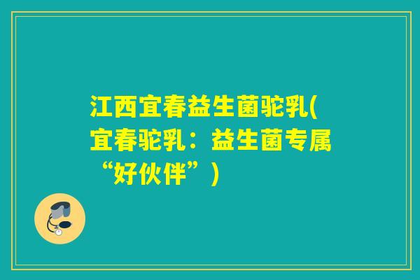 江西宜春益生菌驼乳(宜春驼乳:益生菌专属“好伙伴”) 江西宜春益生菌驼乳(宜春驼乳:益生菌专属“好伙伴”)