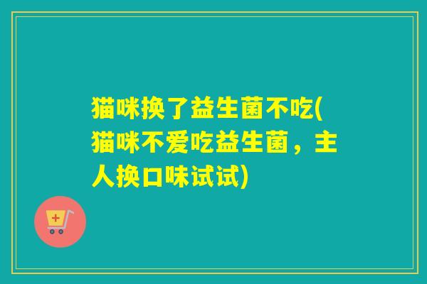 猫咪换了益生菌不吃(猫咪不爱吃益生菌，主人换口味试试)