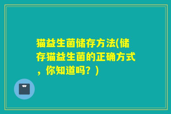 猫益生菌储存方法(储存猫益生菌的正确方式,你知道吗?) 猫益生菌储存方法(储存猫益生菌的正确方式,你知道吗?)