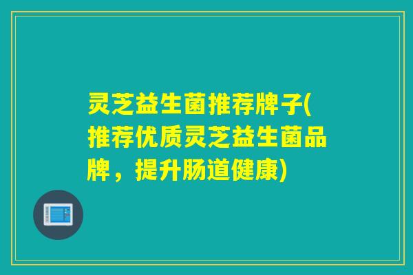 灵芝益生菌推荐牌子(推荐优质灵芝益生菌品牌，提升肠道健康)