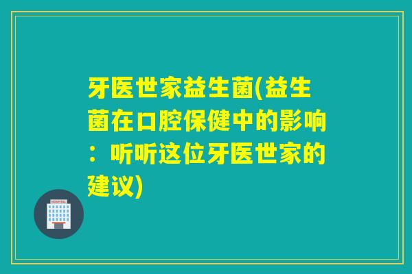 牙医世家益生菌(益生菌在口腔保健中的影响：听听这位牙医世家的建议)