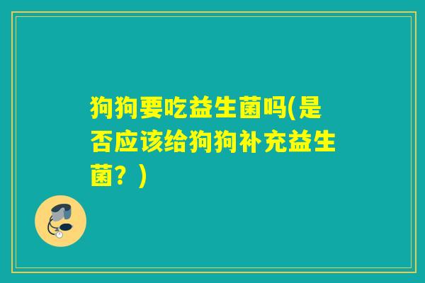 狗狗要吃益生菌吗(是否应该给狗狗补充益生菌?) 狗狗要吃益生菌吗(是否应该给狗狗补充益生菌?)