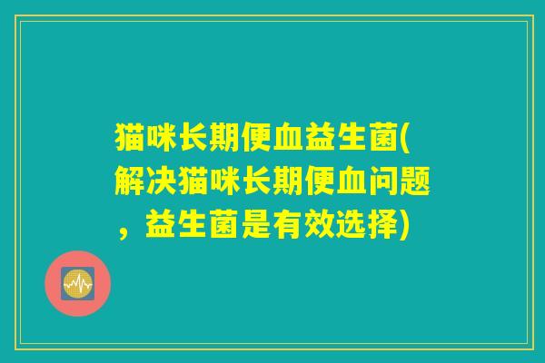 猫咪长期便血益生菌(解决猫咪长期便血问题，益生菌是有效选择)