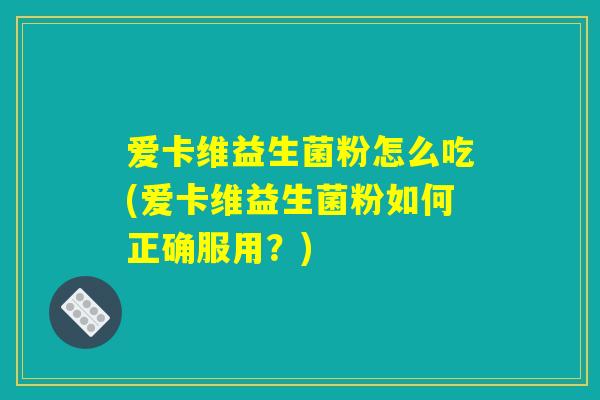 爱卡维益生菌粉怎么吃(爱卡维益生菌粉如何正确服用？)