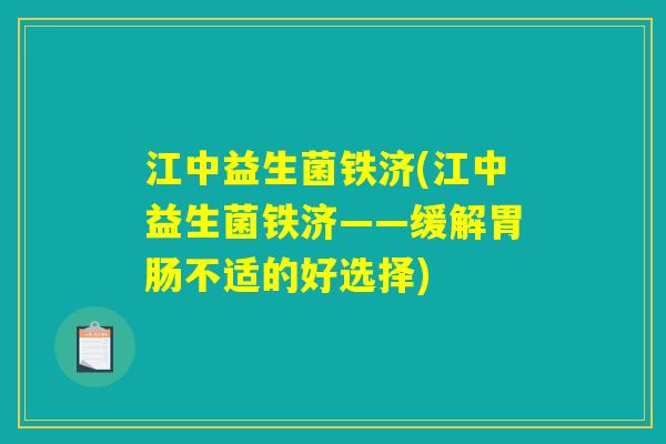 江中益生菌铁济(江中益生菌铁济——缓解不适的好选择) 江中益生菌铁济(江中益生菌铁济——缓解不适的好选择)