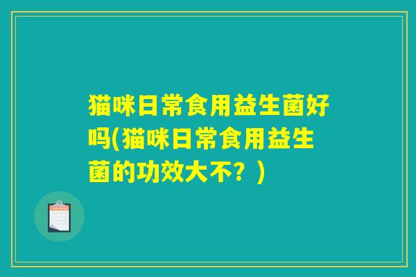 猫咪日常食用益生菌好吗(猫咪日常食用益生菌的功效大不？)