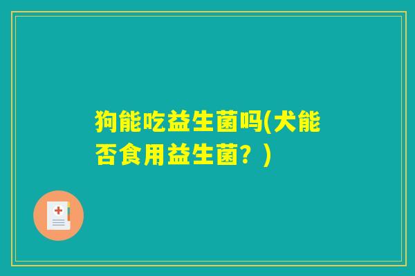 狗能吃益生菌吗(犬能否食用益生菌？)