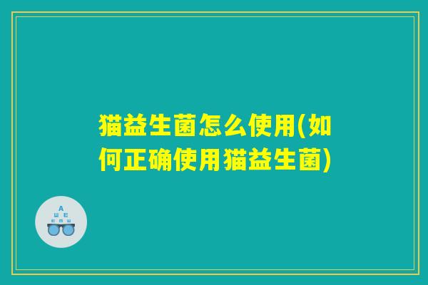 猫益生菌怎么使用(如何正确使用猫益生菌)
