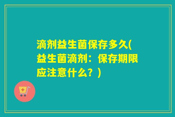 滴剂益生菌保存多久(益生菌滴剂：保存期限应注意什么？)