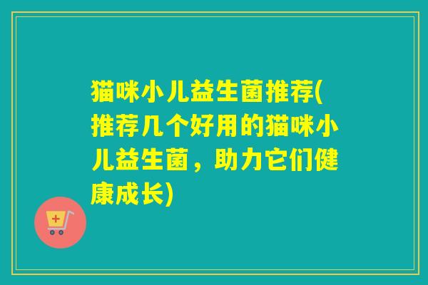 猫咪小儿益生菌推荐(推荐几个好用的猫咪小儿益生菌，助力它们健康成长)