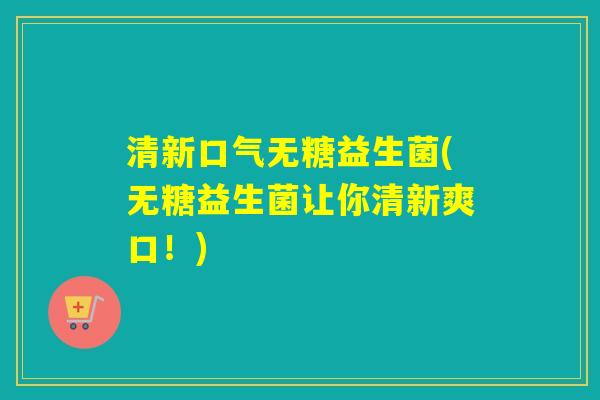 清新口气无糖益生菌(无糖益生菌让你清新爽口！)