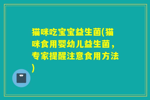 猫咪吃宝宝益生菌(猫咪食用婴幼儿益生菌，专家提醒注意食用方法)