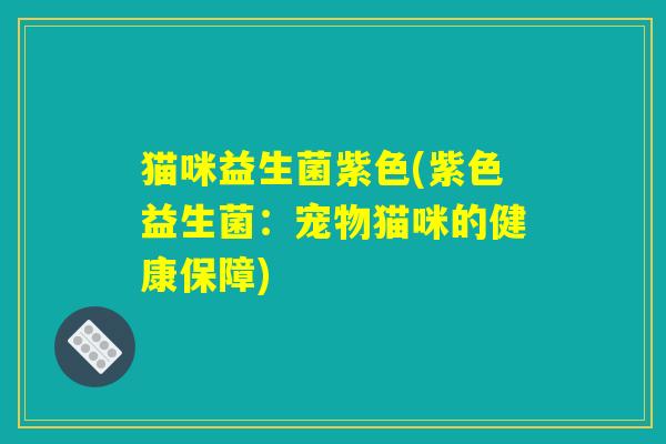 猫咪益生菌紫色(紫色益生菌：宠物猫咪的健康保障)