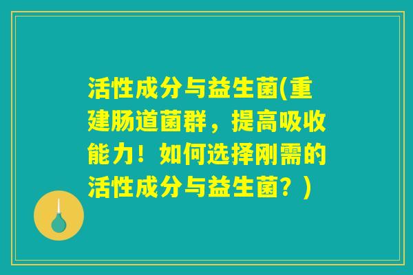 活性成分与益生菌(重建肠道菌群，提高吸收能力！如何选择刚需的活性成分与益生菌？)