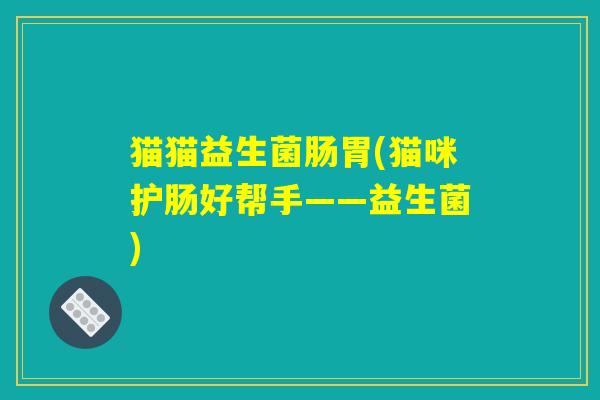 猫猫益生菌肠胃(猫咪护肠好帮手——益生菌)