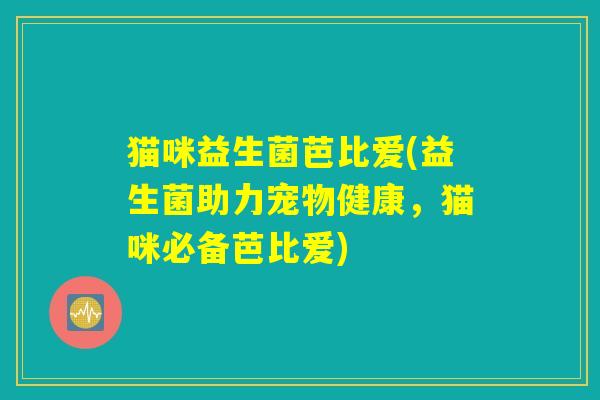 猫咪益生菌芭比爱(益生菌助力宠物健康，猫咪必备芭比爱)