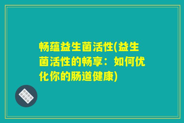 畅蕴益生菌活性(益生菌活性的畅享：如何优化你的肠道健康)