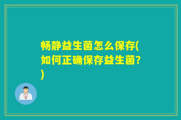 畅静益生菌怎么保存(如何正确保存益生菌?) 畅静益生菌怎么保存(如何正确保存益生菌?)
