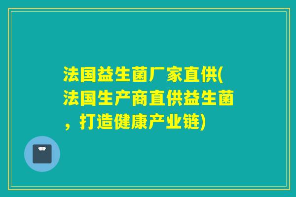 法国益生菌厂家直供(法国生产商直供益生菌,打造健康产业链) 法国益生菌厂家直供(法国生产商直供益生菌,打造健康产业链)
