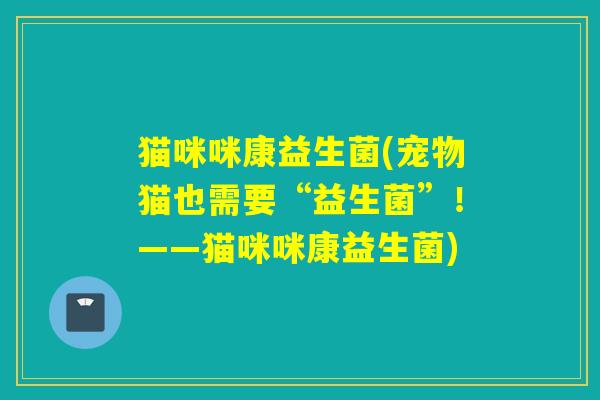 猫咪咪康益生菌(宠物猫也需要“益生菌”!——猫咪咪康益生菌) 猫咪咪康益生菌(宠物猫也需要“益生菌”!——猫咪咪康益生菌)