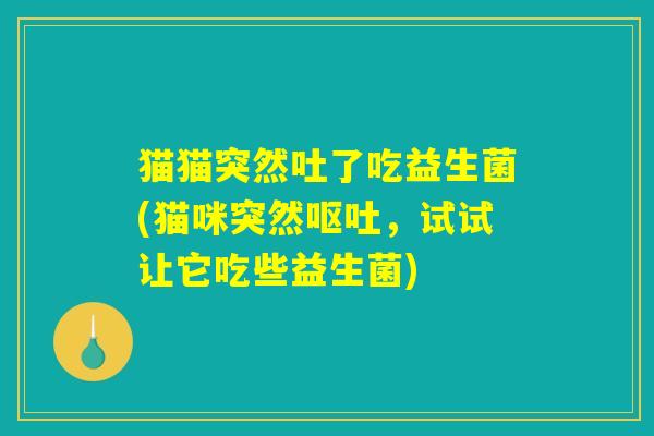 猫猫突然吐了吃益生菌(猫咪突然,试试让它吃些益生菌) 猫猫突然吐了吃益生菌(猫咪突然,试试让它吃些益生菌)