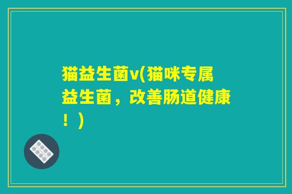 猫益生菌v(猫咪专属益生菌,改善肠道健康!) 猫益生菌v(猫咪专属益生菌,改善肠道健康!)