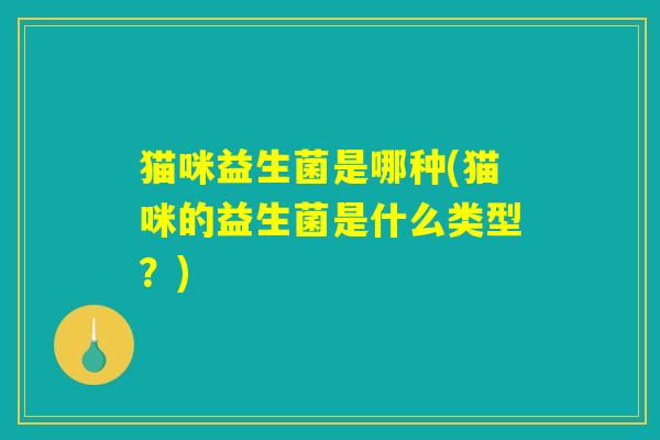 猫咪益生菌是哪种(猫咪的益生菌是什么类型?) 猫咪益生菌是哪种(猫咪的益生菌是什么类型?)