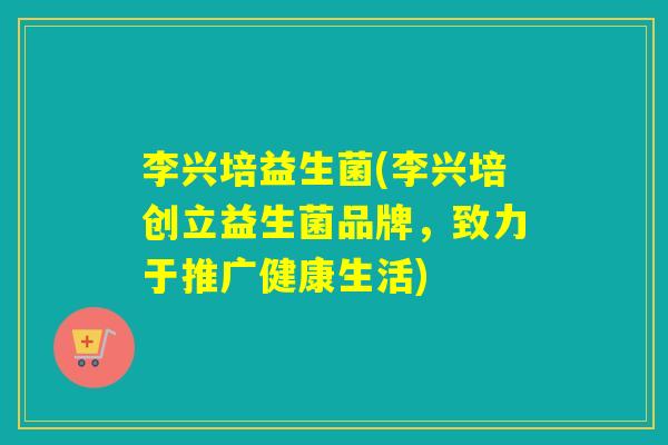 李兴培益生菌(李兴培创立益生菌品牌，致力于推广健康生活)